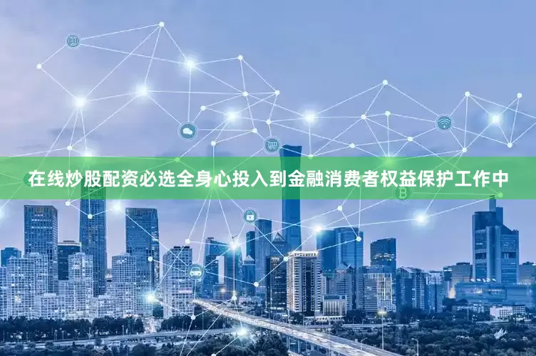 在线炒股配资必选全身心投入到金融消费者权益保护工作中