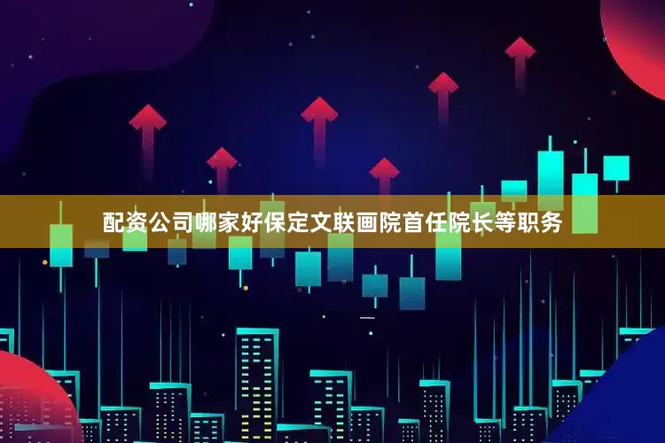 配资公司哪家好保定文联画院首任院长等职务
