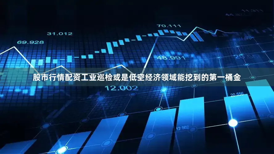 股市行情配资工业巡检或是低空经济领域能挖到的第一桶金