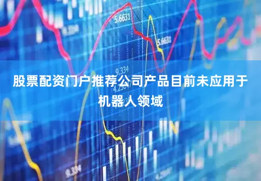 股票配资门户推荐公司产品目前未应用于机器人领域