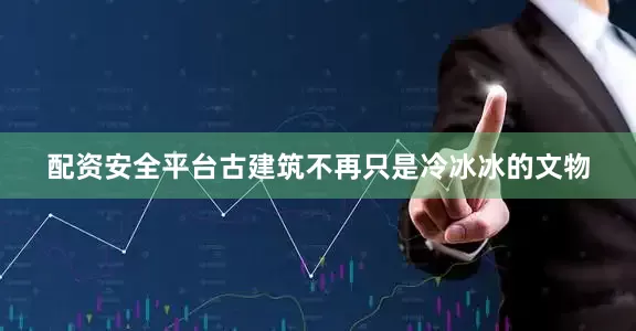 配资安全平台古建筑不再只是冷冰冰的文物