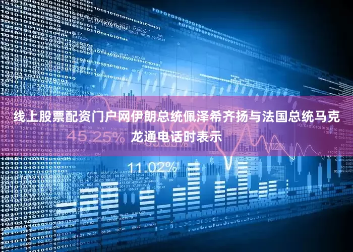 线上股票配资门户网伊朗总统佩泽希齐扬与法国总统马克龙通电话时表示
