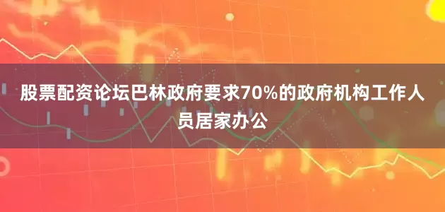 股票配资论坛巴林政府要求70%的政府机构工作人员居家办公