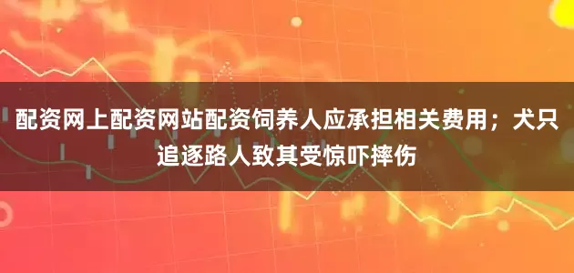 配资网上配资网站配资饲养人应承担相关费用；犬只追逐路人致其受惊吓摔伤