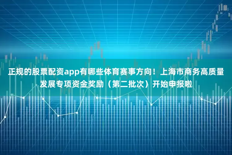正规的股票配资app有哪些体育赛事方向！上海市商务高质量发展专项资金奖励（第二批次）开始申报啦