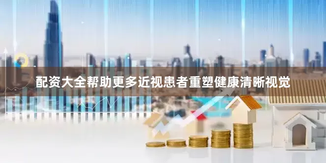 配资大全帮助更多近视患者重塑健康清晰视觉