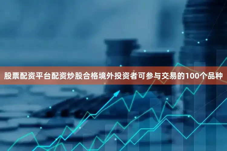 股票配资平台配资炒股合格境外投资者可参与交易的100个品种