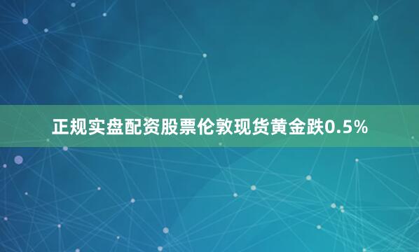 正规实盘配资股票伦敦现货黄金跌0.5%