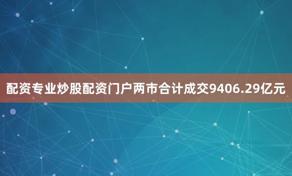 配资专业炒股配资门户两市合计成交9406.29亿元