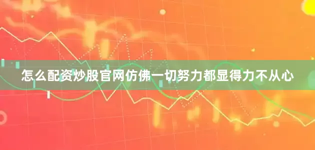 怎么配资炒股官网仿佛一切努力都显得力不从心