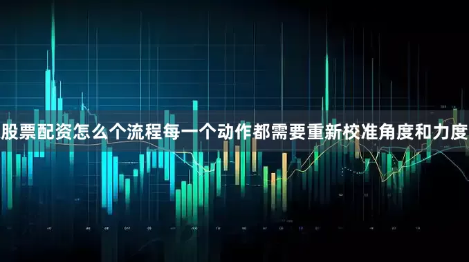 股票配资怎么个流程每一个动作都需要重新校准角度和力度