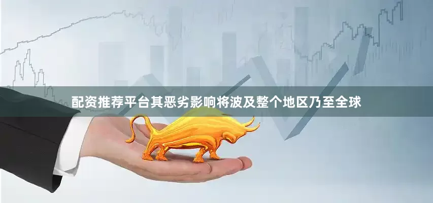 配资推荐平台其恶劣影响将波及整个地区乃至全球