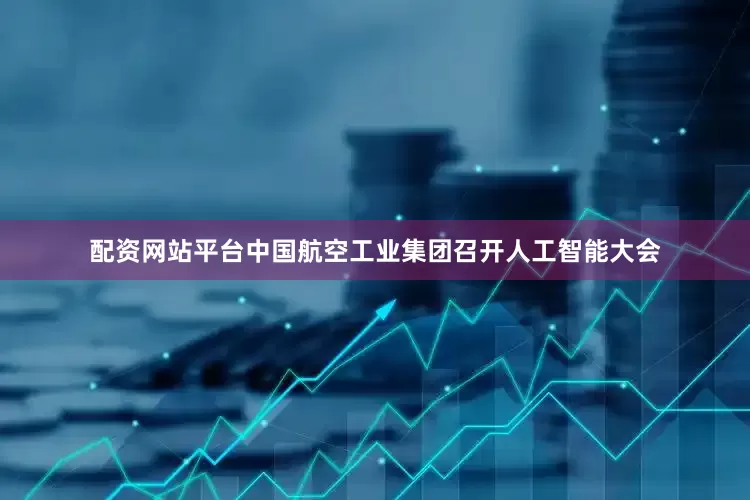 配资网站平台中国航空工业集团召开人工智能大会