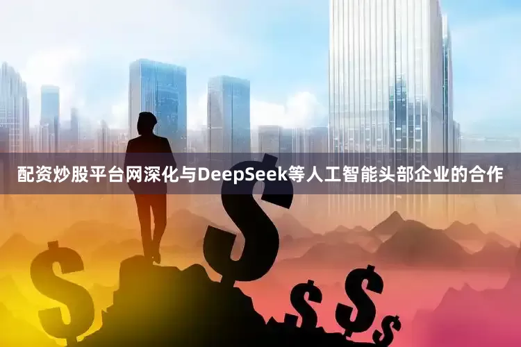 配资炒股平台网深化与DeepSeek等人工智能头部企业的合作