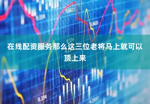 在线配资服务那么这三位老将马上就可以顶上来