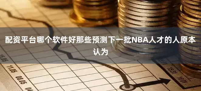 配资平台哪个软件好那些预测下一批NBA人才的人原本认为