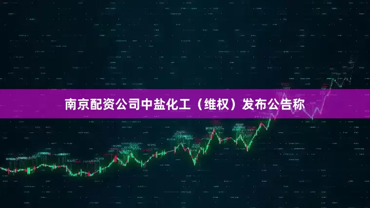 南京配资公司中盐化工（维权）发布公告称