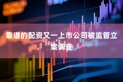 靠谱的配资又一上市公司被监管立案调查