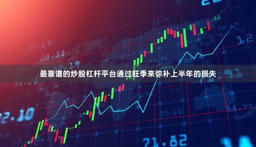 最靠谱的炒股杠杆平台通过旺季来弥补上半年的损失