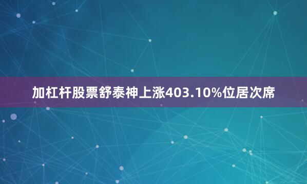 加杠杆股票舒泰神上涨403.10%位居次席