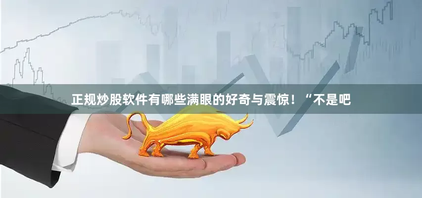 正规炒股软件有哪些满眼的好奇与震惊！“不是吧