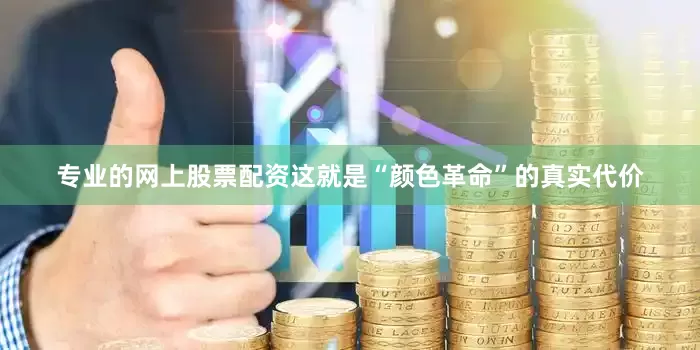 专业的网上股票配资这就是“颜色革命”的真实代价
