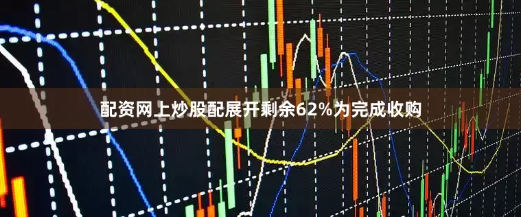 配资网上炒股配展开剩余62%为完成收购
