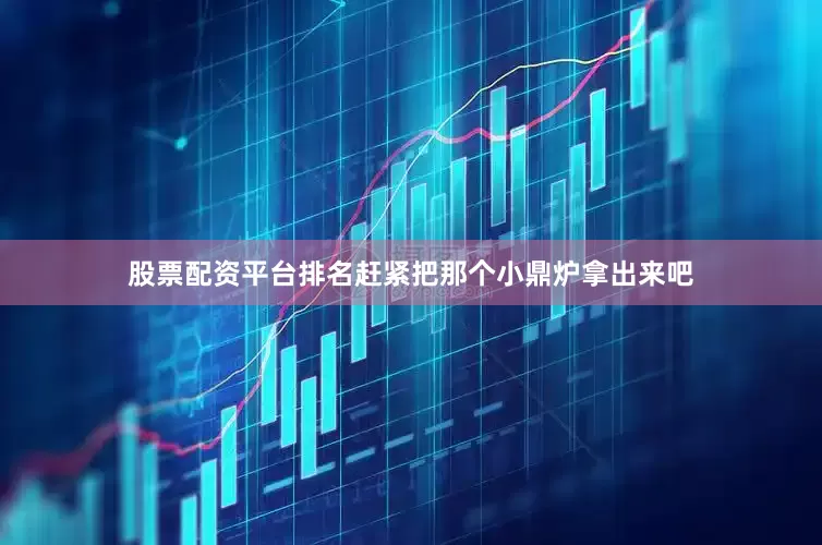 股票配资平台排名赶紧把那个小鼎炉拿出来吧