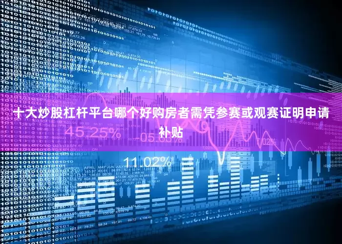 十大炒股杠杆平台哪个好购房者需凭参赛或观赛证明申请补贴
