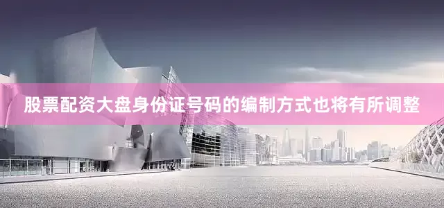 股票配资大盘身份证号码的编制方式也将有所调整