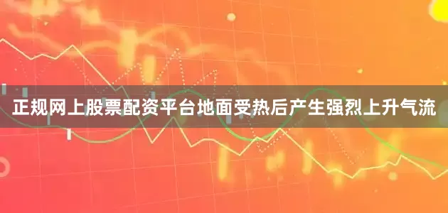 正规网上股票配资平台地面受热后产生强烈上升气流