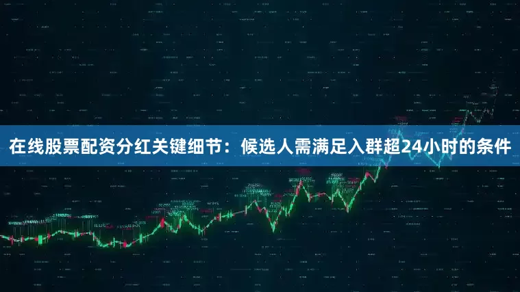 在线股票配资分红关键细节：候选人需满足入群超24小时的条件
