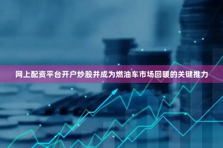 网上配资平台开户炒股并成为燃油车市场回暖的关键推力