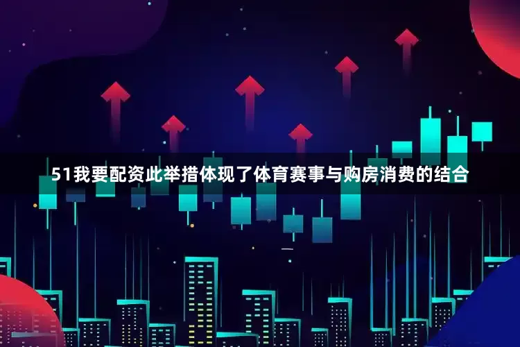 51我要配资此举措体现了体育赛事与购房消费的结合