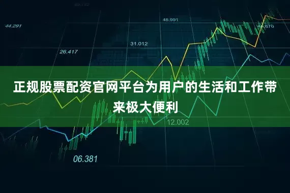 正规股票配资官网平台为用户的生活和工作带来极大便利