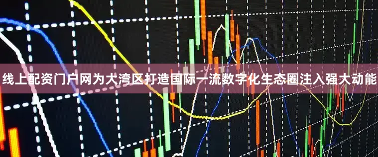 线上配资门户网为大湾区打造国际一流数字化生态圈注入强大动能