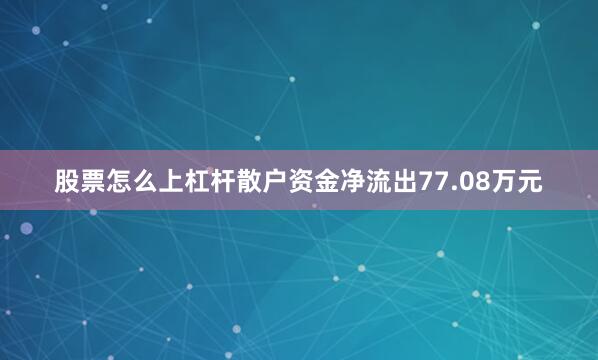 股票怎么上杠杆散户资金净流出77.08万元