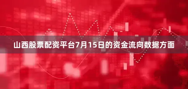 山西股票配资平台7月15日的资金流向数据方面