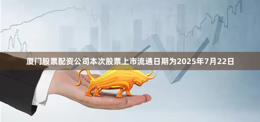 厦门股票配资公司本次股票上市流通日期为2025年7月22日