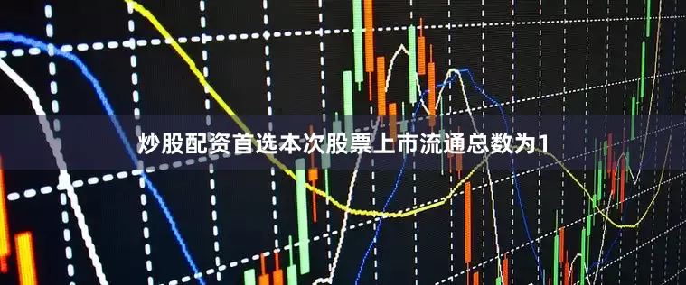 炒股配资首选本次股票上市流通总数为1