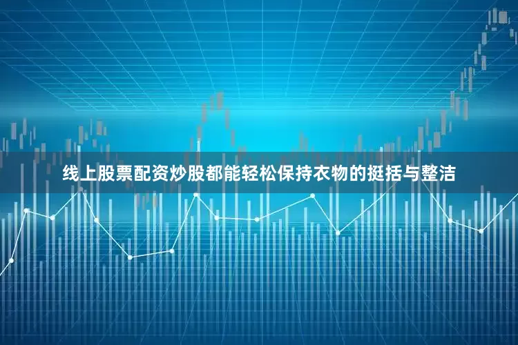线上股票配资炒股都能轻松保持衣物的挺括与整洁