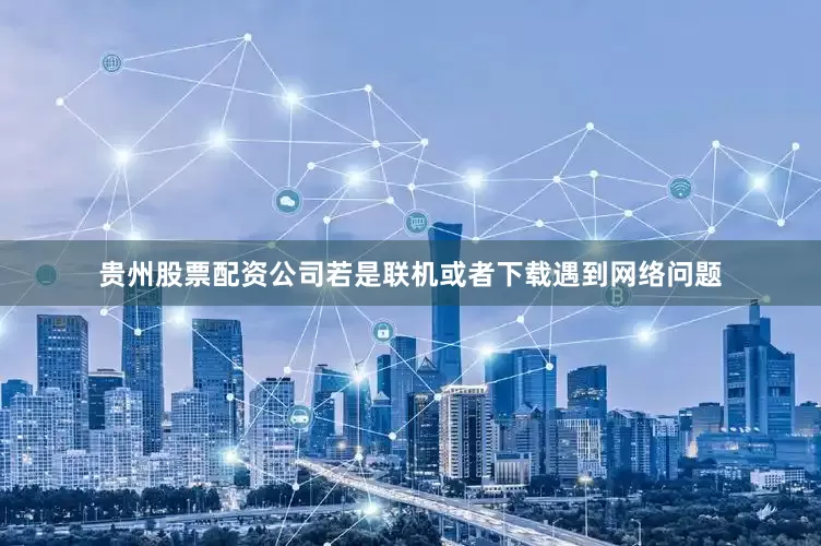 贵州股票配资公司若是联机或者下载遇到网络问题