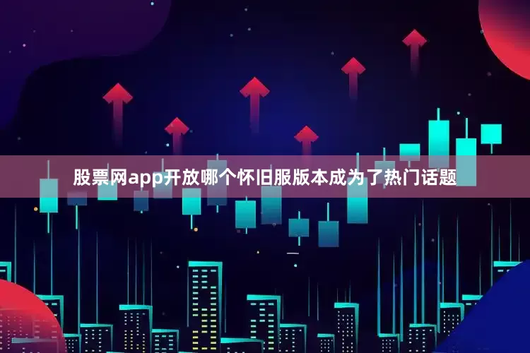 股票网app开放哪个怀旧服版本成为了热门话题