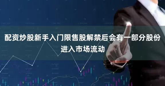 配资炒股新手入门限售股解禁后会有一部分股份进入市场流动