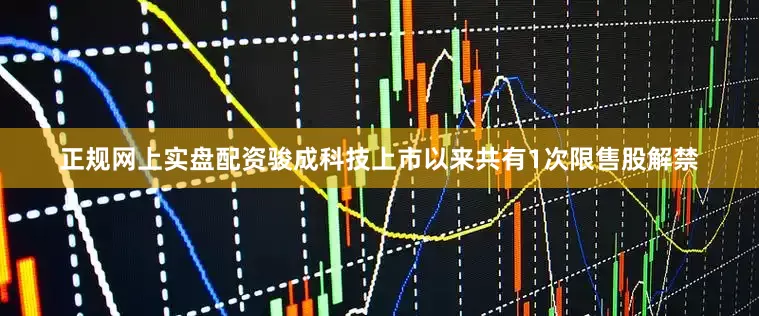正规网上实盘配资骏成科技上市以来共有1次限售股解禁