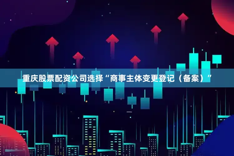 重庆股票配资公司选择“商事主体变更登记（备案）”