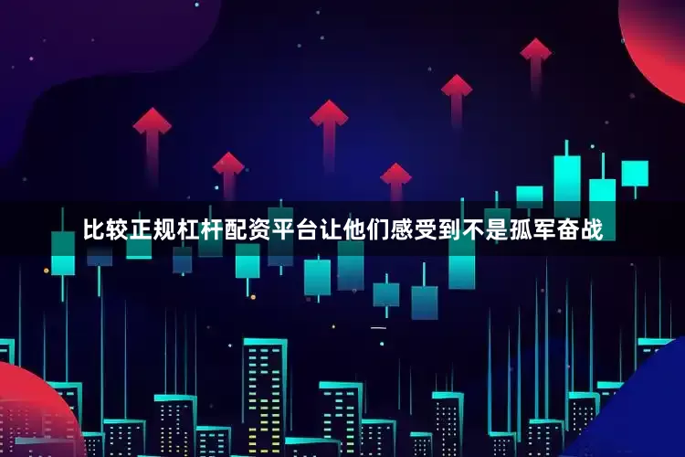 比较正规杠杆配资平台让他们感受到不是孤军奋战