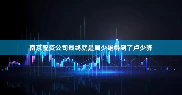 南京配资公司最终就是周少雄得到了卢少骅