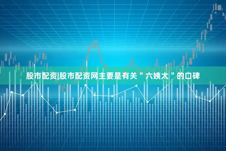 股市配资|股市配资网主要是有关＂六姨太＂的口碑