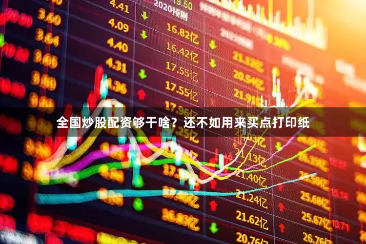 全国炒股配资够干啥？还不如用来买点打印纸
